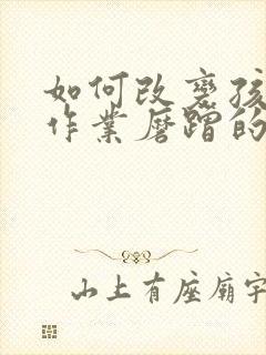 如何改变孩子写作业磨蹭的毛病