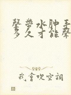 声带水肿手术后多久才能声音恢复