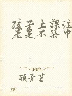 孩子上课注意力老是不集中这是什么原因