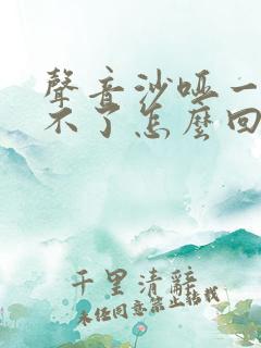 声音沙哑一直好不了怎么回事