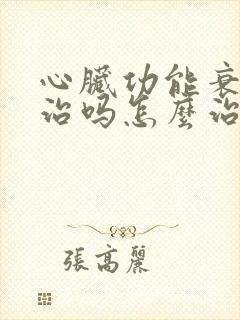 心脏功能衰竭能治吗怎么治疗