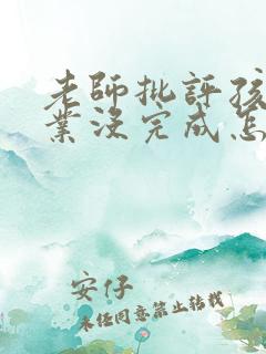 老师批评孩子作业没完成怎么回复