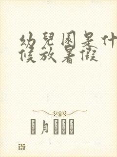 幼儿园是什么时候放暑假