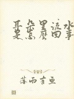 耳朵里流水还痒是怎么回事