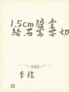 1.5cm胆囊结石需要切掉胆囊吗?