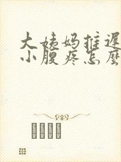 大姨妈推迟右侧小腹疼怎么回事