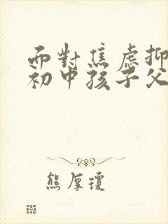 面对焦虑抑郁的初中孩子父母该怎么做