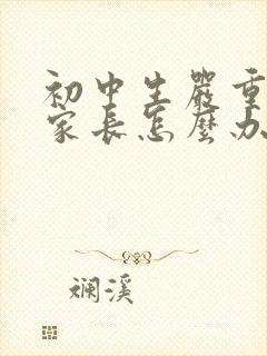 初中生严重叛逆家长怎么办