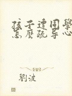 孩子遭同学排挤怎么疏导心里