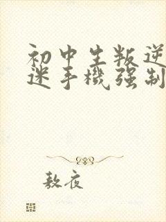 初中生叛逆期沉迷手机强制隔离