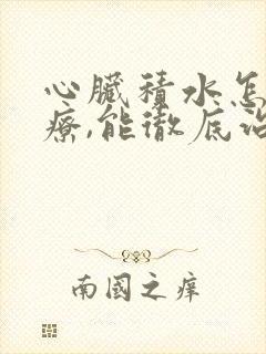 心脏积水怎么治疗,能彻底治好吗