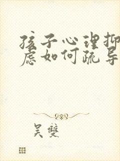 孩子心理抑郁焦虑如何疏导