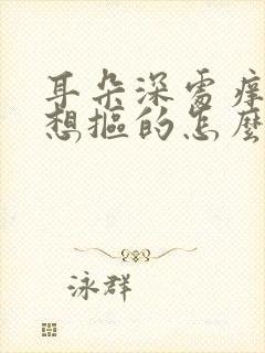 耳朵深处痒痒老想抠的怎么回事