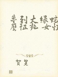 梦到大绿蛇是什么征兆 女性解梦