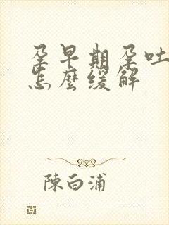 孕早期孕吐严重怎么缓解