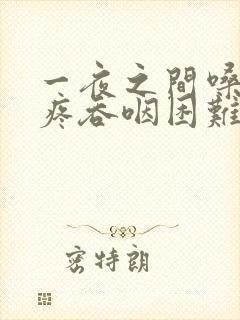 一夜之间嗓子巨疼吞咽困难怎么办吃什么药