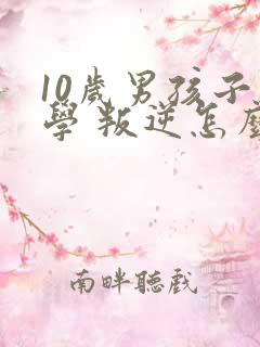 10岁男孩子厌学 叛逆怎么办