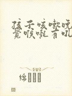 孩子咳嗽晚上睡觉喉咙有吼吼的声音