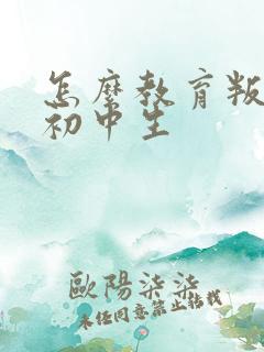 怎么教育叛逆的初中生