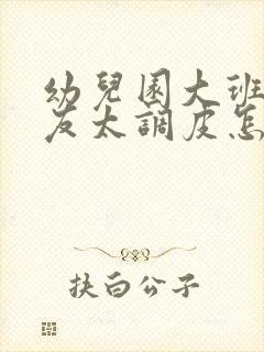 幼儿园大班小朋友太调皮怎么办