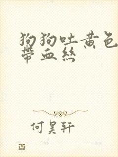 狗狗吐黄色粘液带血丝