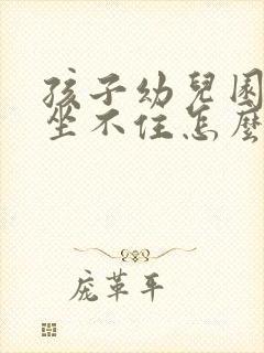 孩子幼儿园乱跑坐不住怎么办