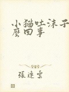 小猫吐沫子是怎么回事