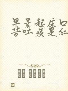 早晨起床口干口苦吐痰是红