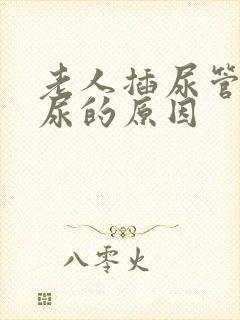 老人插尿管还漏尿的原因