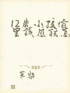 12岁小孩偷家里钱应该怎么正确教育