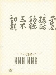 初三的孩子叛逆期不听话怎么办