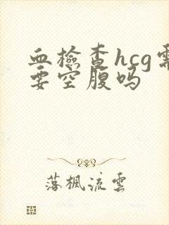 血检查hcg需要空腹吗