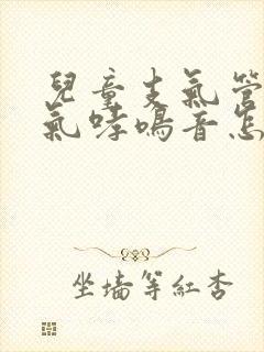 儿童支气管炎喘气哮鸣音怎么办