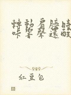 转动肩膀时有咔咔响声还酸疼