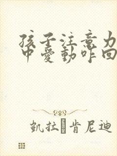 孩子注意力不集中爱动咋回事