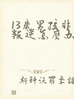 13岁男孩非常叛逆怎么办