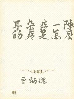 耳朵疼一阵一阵的疼是怎么回事