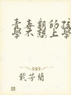 青春期的孩子厌学不想上学怎么办呢