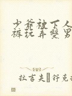 少爷被下人扒内裤玩弄双男