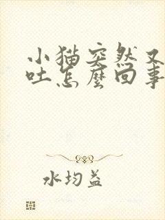 小猫突然又拉又吐怎么回事