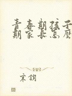 青春期孩子叛逆期家长怎么办