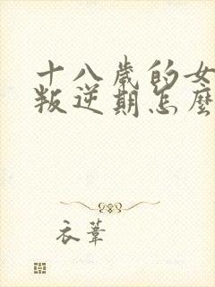 十八岁的女孩子叛逆期怎么教育