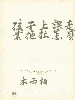 孩子上课走神作业拖拉怎么办