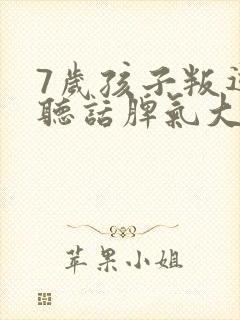 7岁孩子叛逆不听话脾气大怎么办