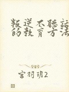 叛逆不听话孩子的教育方法