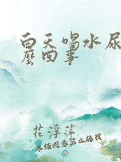 白天喝水尿多怎么回事