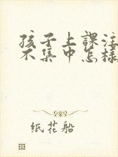 孩子上课注意力不集中怎样改善