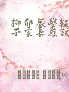 抑郁厌学叛逆孩子家长应该怎么做