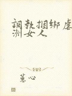 调教捆绑虐待亚洲女人