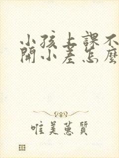 小孩上课不专心开小差怎么办